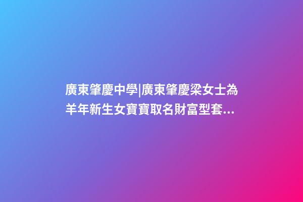 廣東肇慶中學|廣東肇慶梁女士為羊年新生女寶寶取名財富型套餐-第1張-公司起名-玄機派